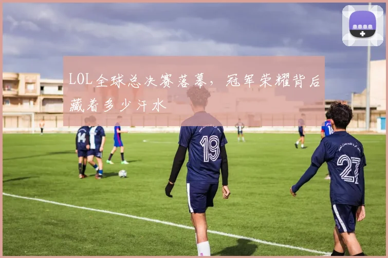 LOL全球总决赛落幕,冠军荣耀背后藏着多少汗水