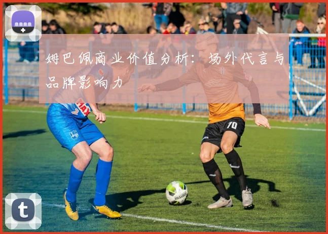 姆巴佩商业价值分析:场外代言与品牌影响力