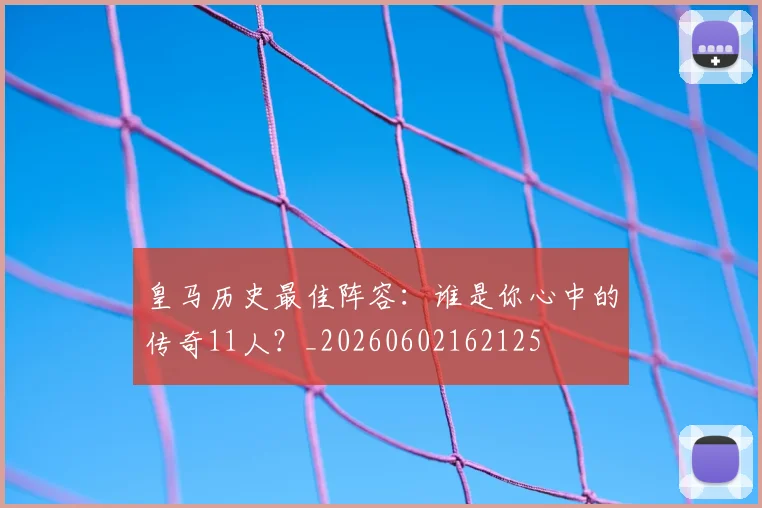 皇马历史最佳阵容:谁是你心中的传奇11人?_20260602162125