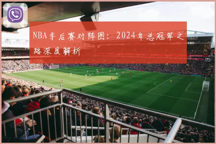 NBA季后赛对阵图:2024年总冠军之路深度解析