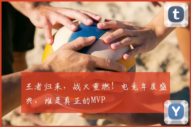 王者归来,战火重燃!电竞年度盛典,谁是真正的MVP