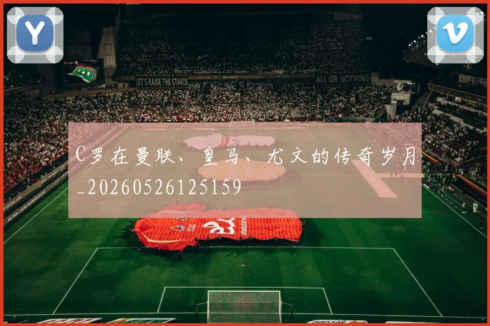 C罗在曼联、皇马、尤文的传奇岁月_20260526125159