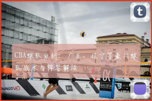 CBA球队分析：广东、辽宁等豪门球队战术与阵容解读
