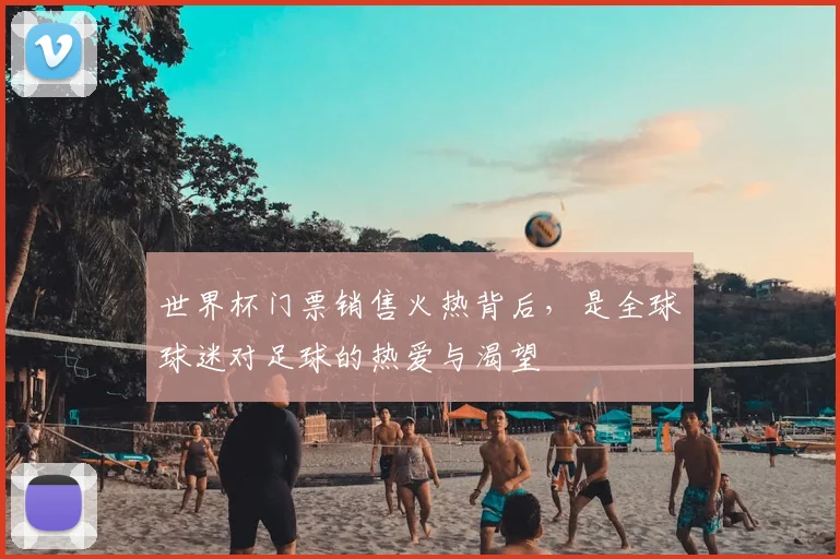 世界杯门票销售火热背后,是全球球迷对足球的热爱与渴望