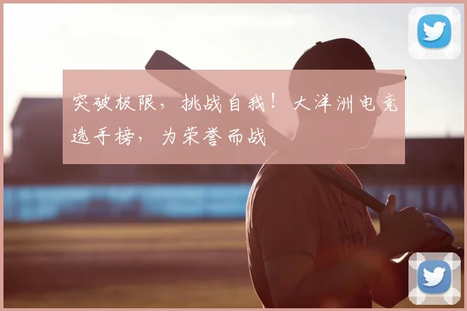 突破极限,挑战自我!大洋洲电竞选手榜,为荣誉而战