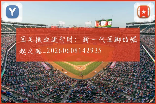 国足换血进行时：新一代国脚的崛起之路_20260608142935