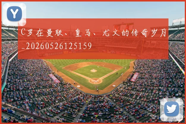 C罗在曼联、皇马、尤文的传奇岁月_20260526125159