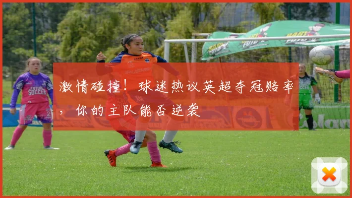 激情碰撞!球迷热议英超夺冠赔率,你的主队能否逆袭