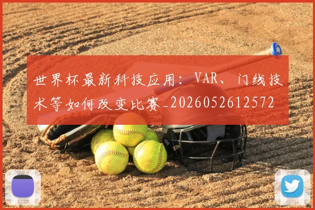 世界杯最新科技应用：VAR、门线技术等如何改变比赛_20260526125725
