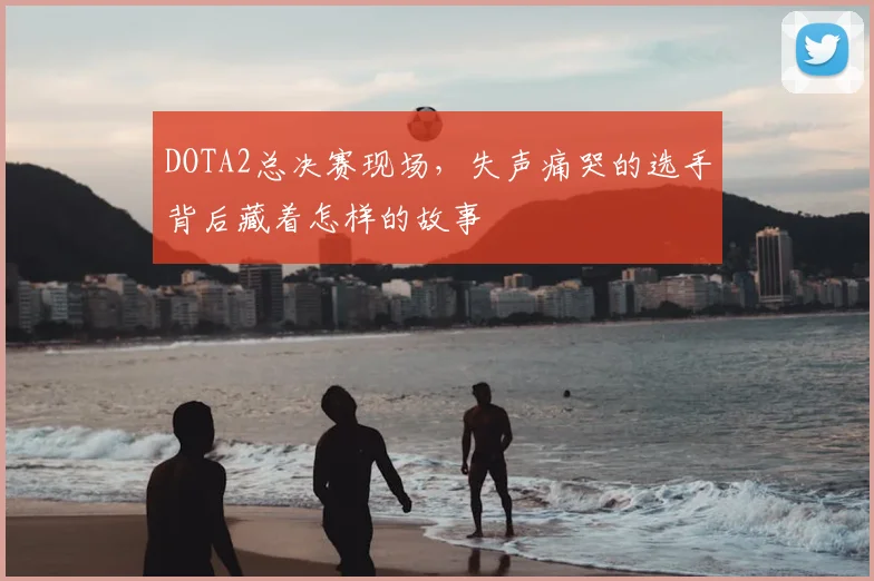 DOTA2总决赛现场，失声痛哭的选手背后藏着怎样的故事