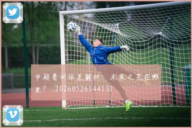 中超青训体系解析：未来之星在哪里？_20260526144131