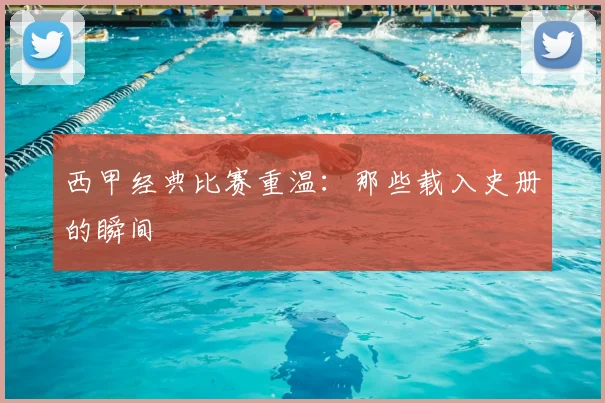 西甲经典比赛重温:那些载入史册的瞬间