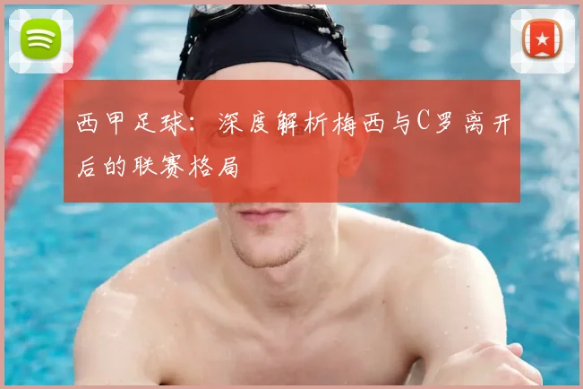 西甲足球:深度解析梅西与C罗离开后的联赛格局