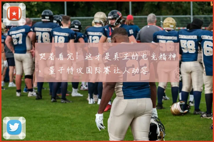 哭着看完!这才是真正的电竞精神,量子特攻国际赛让人动容
