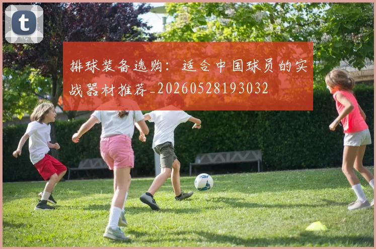 排球装备选购:适合中国球员的实战器材推荐_20260528193032