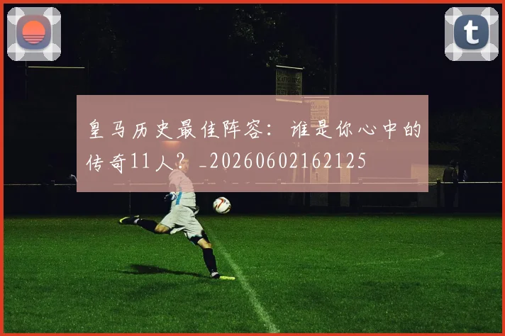 皇马历史最佳阵容：谁是你心中的传奇11人？_20260602162125
