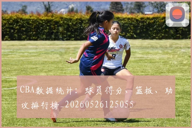 CBA数据统计：球员得分、篮板、助攻排行榜_20260526125055