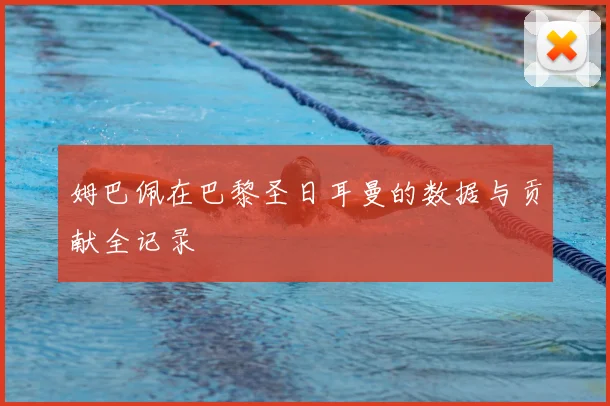 姆巴佩在巴黎圣日耳曼的数据与贡献全记录