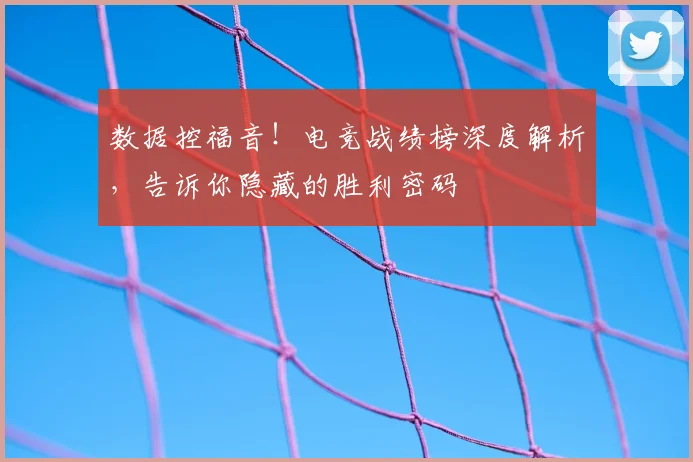 数据控福音!电竞战绩榜深度解析,告诉你隐藏的胜利密码