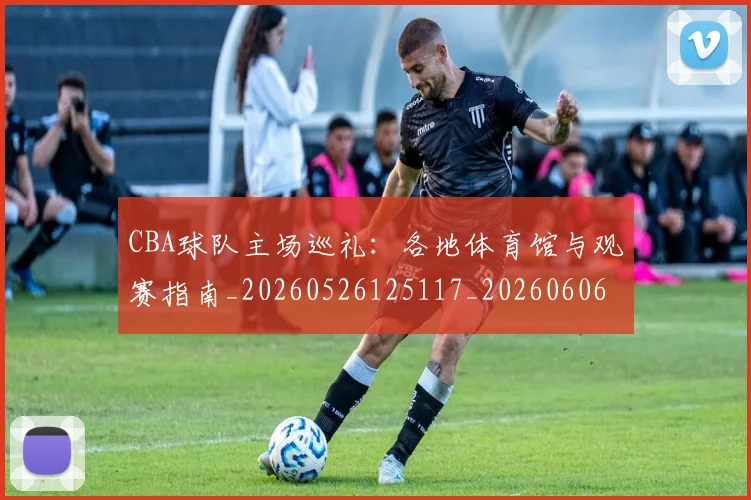 CBA球队主场巡礼:各地体育馆与观赛指南_20260526125117_20260606165251