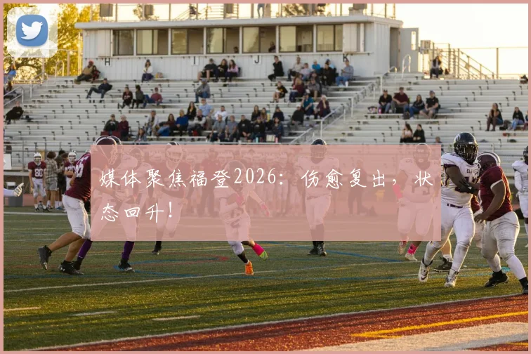 媒体聚焦福登2026：伤愈复出，状态回升！