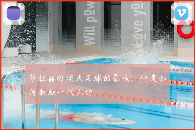 萨拉赫对埃及足球的影响:他是如何激励一代人的