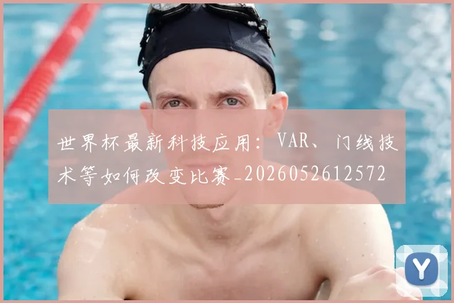 世界杯最新科技应用:VAR、门线技术等如何改变比赛_20260526125725
