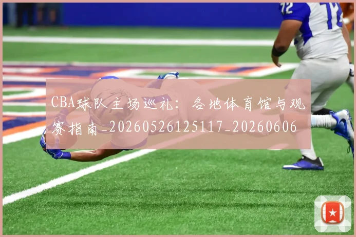 CBA球队主场巡礼：各地体育馆与观赛指南_20260526125117_20260606165251