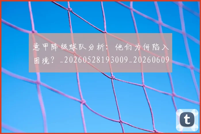 意甲降级球队分析:他们为何陷入困境?_20260528193009_20260609200052