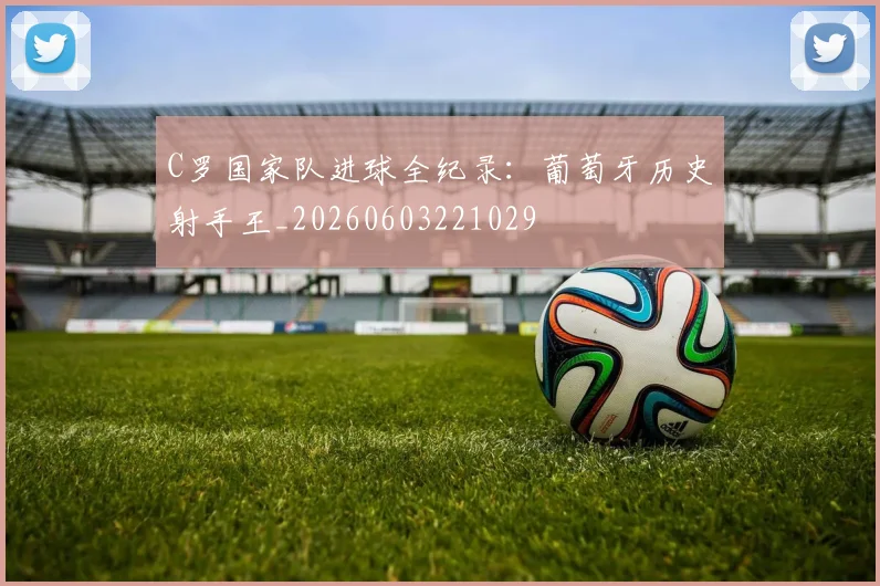 C罗国家队进球全纪录：葡萄牙历史射手王_20260603221029