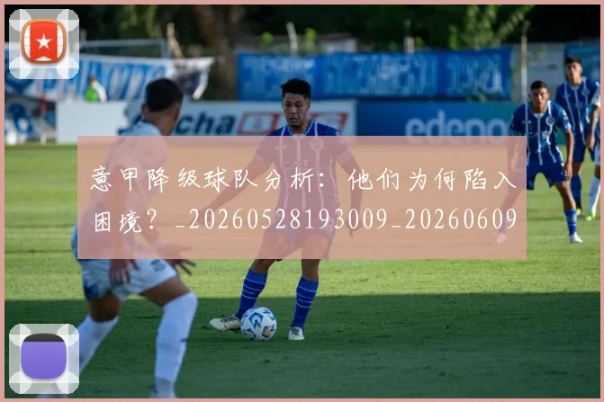 意甲降级球队分析：他们为何陷入困境？_20260528193009_20260609200052