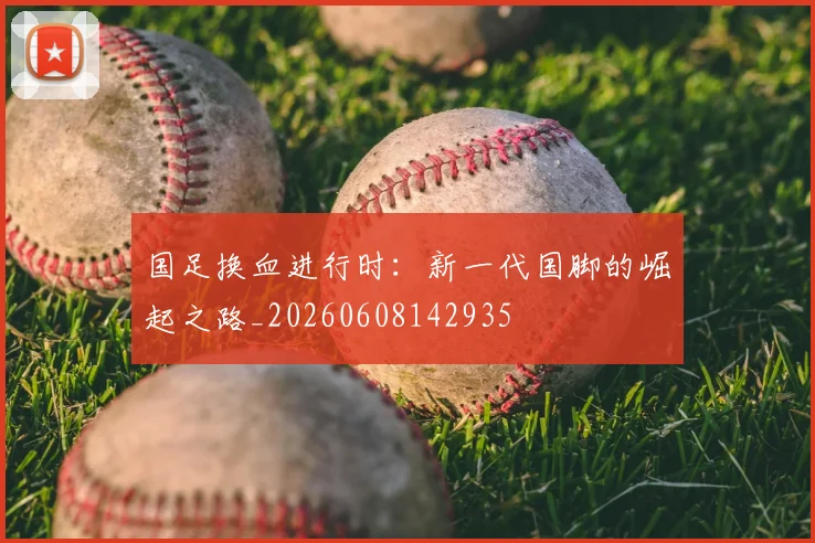 国足换血进行时:新一代国脚的崛起之路_20260608142935