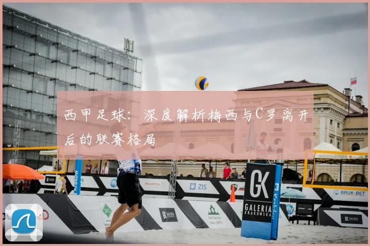 西甲足球：深度解析梅西与C罗离开后的联赛格局