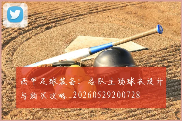 西甲足球装备：各队主场球衣设计与购买攻略_20260529200728