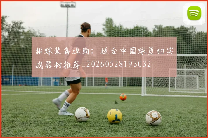 排球装备选购：适合中国球员的实战器材推荐_20260528193032