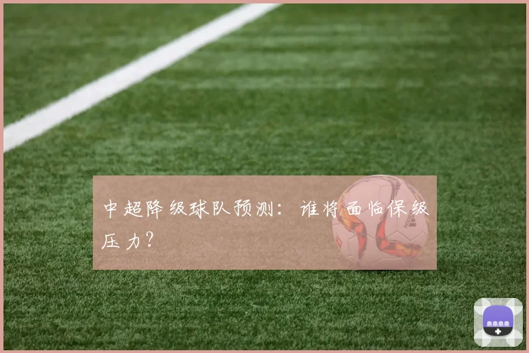 中超降级球队预测:谁将面临保级压力?
