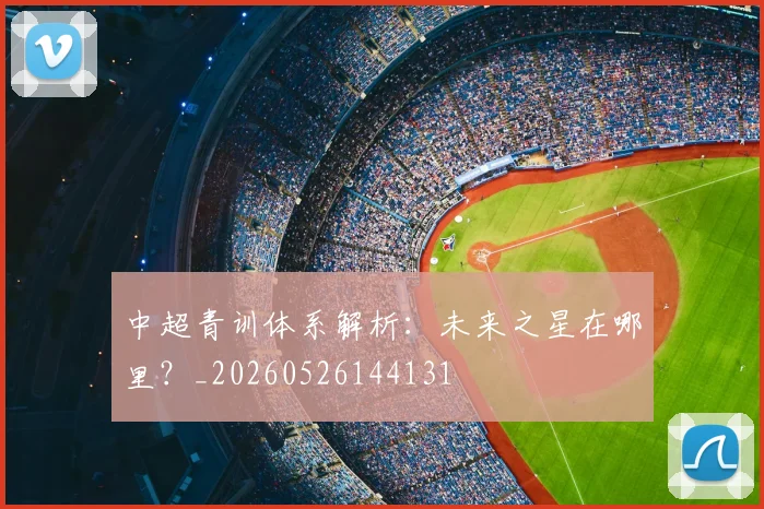中超青训体系解析:未来之星在哪里?_20260526144131