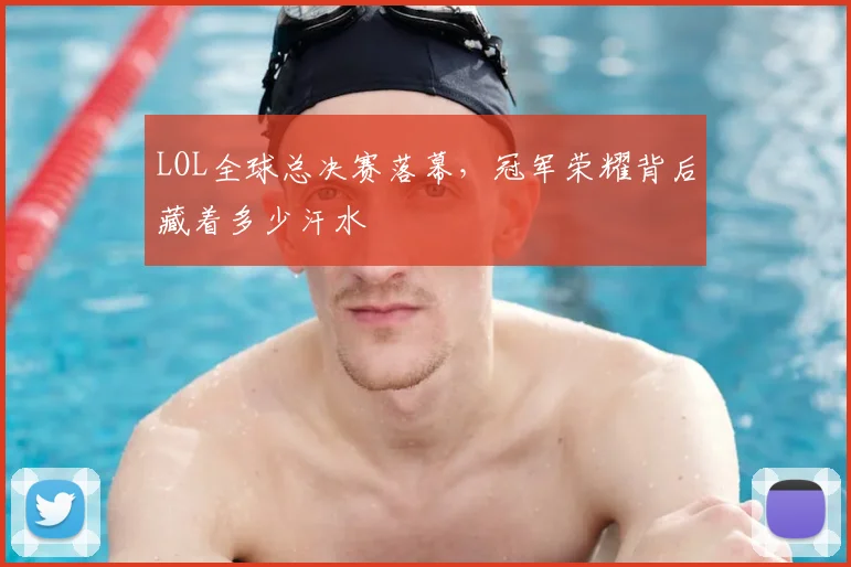LOL全球总决赛落幕,冠军荣耀背后藏着多少汗水