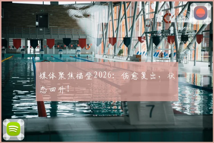 媒体聚焦福登2026:伤愈复出,状态回升!