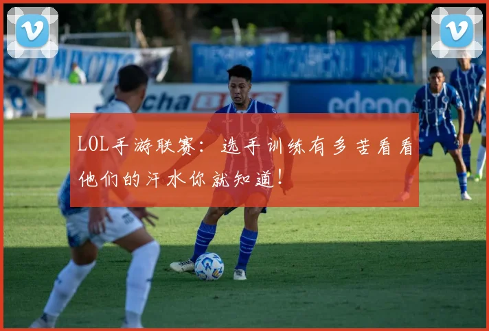 LOL手游联赛:选手训练有多苦看看他们的汗水你就知道!