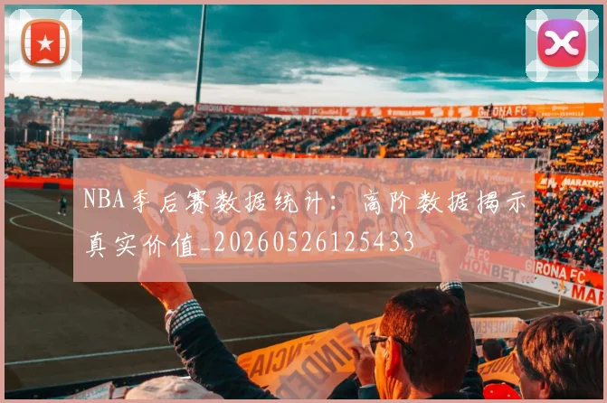 NBA季后赛数据统计：高阶数据揭示真实价值_20260526125433