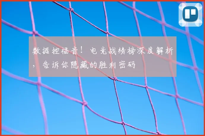 数据控福音！电竞战绩榜深度解析，告诉你隐藏的胜利密码