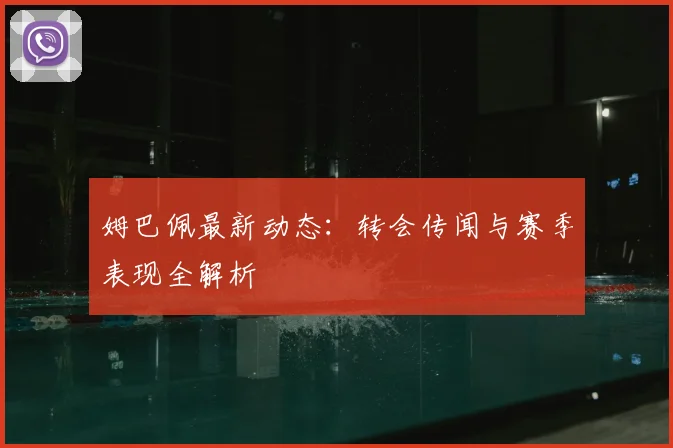 姆巴佩最新动态:转会传闻与赛季表现全解析
