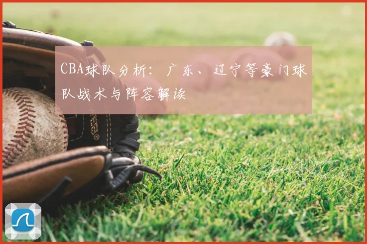 CBA球队分析:广东、辽宁等豪门球队战术与阵容解读